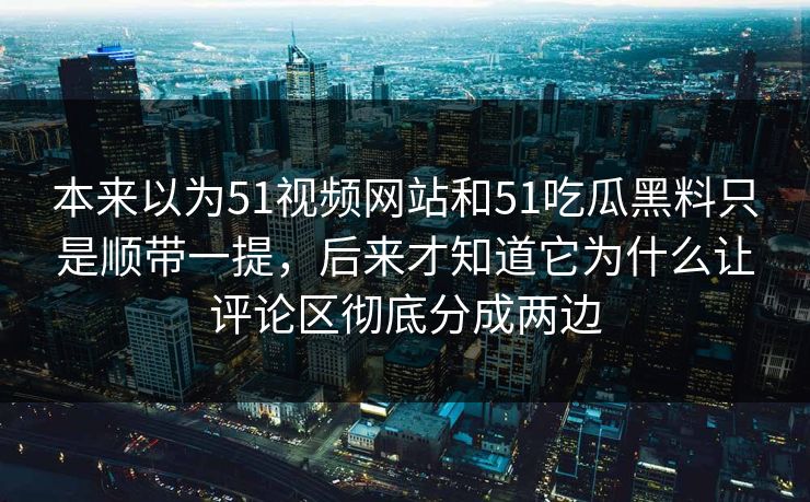 本来以为51视频网站和51吃瓜黑料只是顺带一提，后来才知道它为什么让评论区彻底分成两边