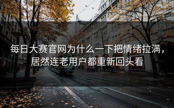 每日大赛官网为什么一下把情绪拉满，居然连老用户都重新回头看