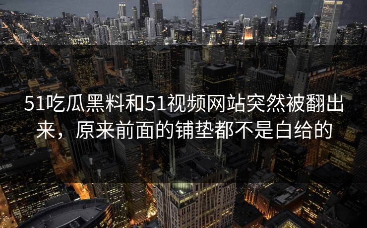 51吃瓜黑料和51视频网站突然被翻出来，原来前面的铺垫都不是白给的