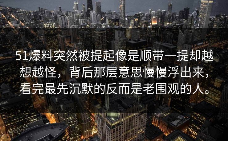 51爆料突然被提起像是顺带一提却越想越怪，背后那层意思慢慢浮出来，看完最先沉默的反而是老围观的人。
