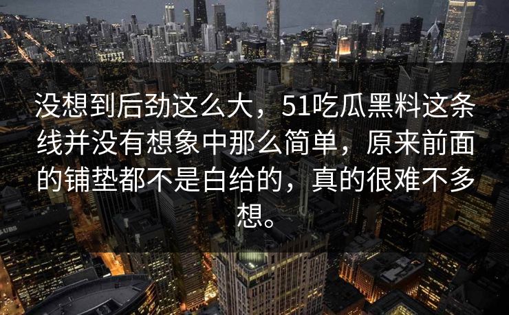 没想到后劲这么大，51吃瓜黑料这条线并没有想象中那么简单，原来前面的铺垫都不是白给的，真的很难不多想。