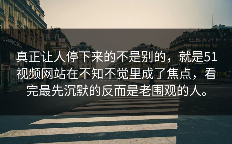 真正让人停下来的不是别的，就是51视频网站在不知不觉里成了焦点，看完最先沉默的反而是老围观的人。