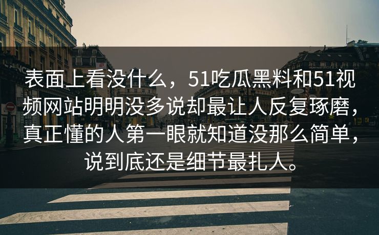 表面上看没什么，51吃瓜黑料和51视频网站明明没多说却最让人反复琢磨，真正懂的人第一眼就知道没那么简单，说到底还是细节最扎人。