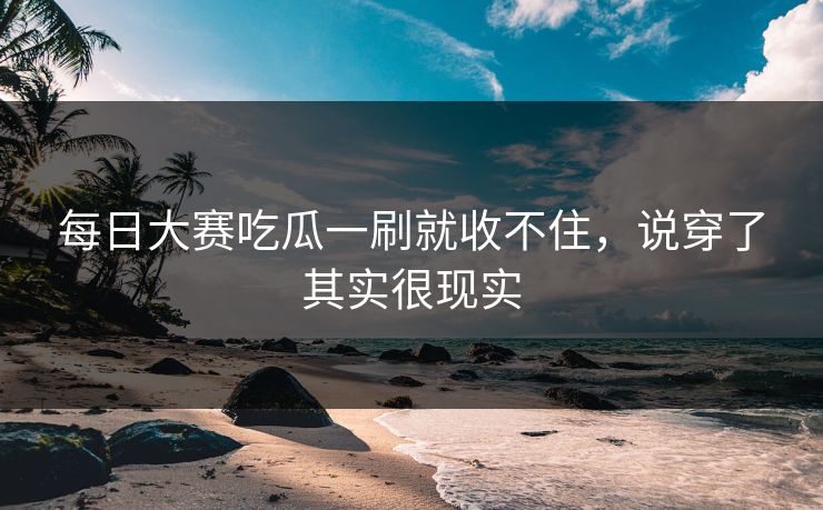 每日大赛吃瓜一刷就收不住，说穿了其实很现实
