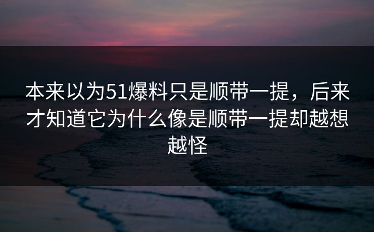 本来以为51爆料只是顺带一提，后来才知道它为什么像是顺带一提却越想越怪
