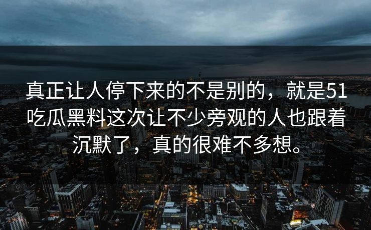 真正让人停下来的不是别的，就是51吃瓜黑料这次让不少旁观的人也跟着沉默了，真的很难不多想。