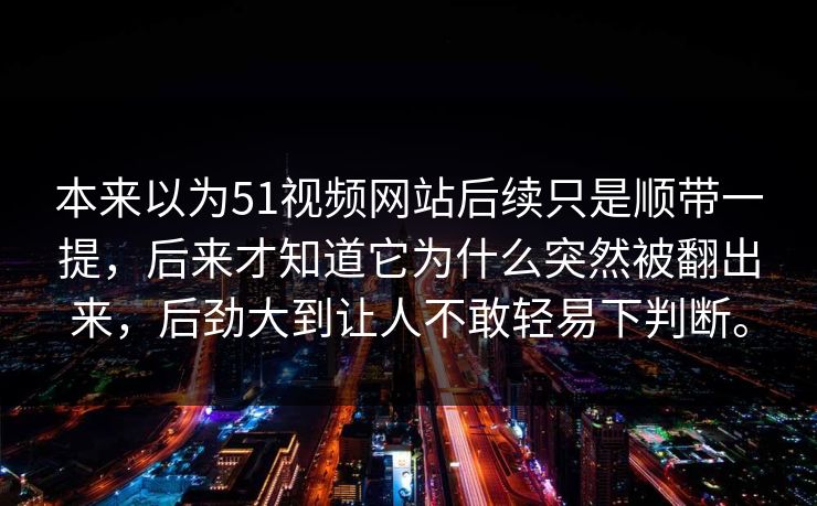 本来以为51视频网站后续只是顺带一提，后来才知道它为什么突然被翻出来，后劲大到让人不敢轻易下判断。