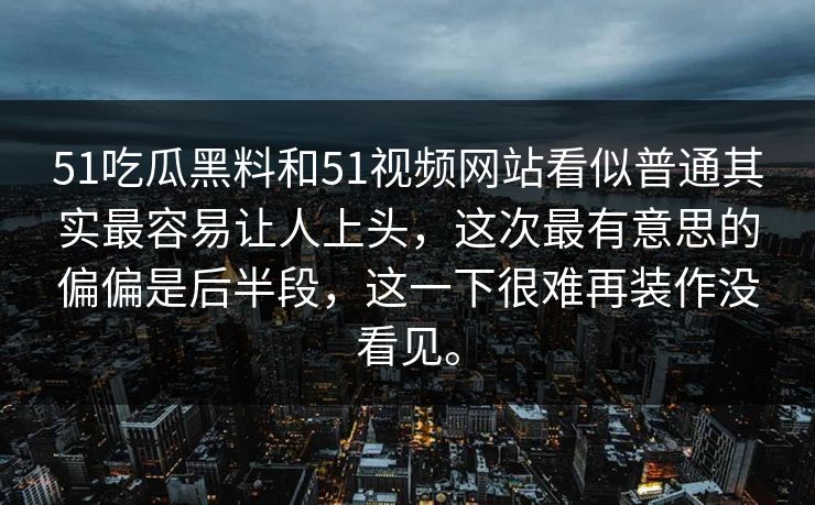 51吃瓜黑料和51视频网站看似普通其实最容易让人上头，这次最有意思的偏偏是后半段，这一下很难再装作没看见。