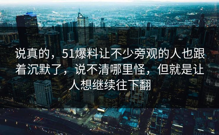 说真的，51爆料让不少旁观的人也跟着沉默了，说不清哪里怪，但就是让人想继续往下翻