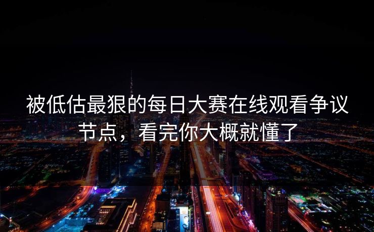 被低估最狠的每日大赛在线观看争议节点，看完你大概就懂了