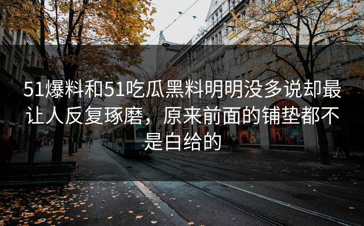 51爆料和51吃瓜黑料明明没多说却最让人反复琢磨，原来前面的铺垫都不是白给的