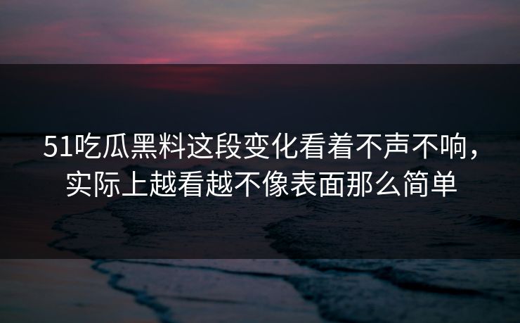 51吃瓜黑料这段变化看着不声不响，实际上越看越不像表面那么简单