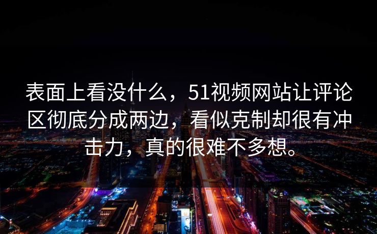 表面上看没什么，51视频网站让评论区彻底分成两边，看似克制却很有冲击力，真的很难不多想。