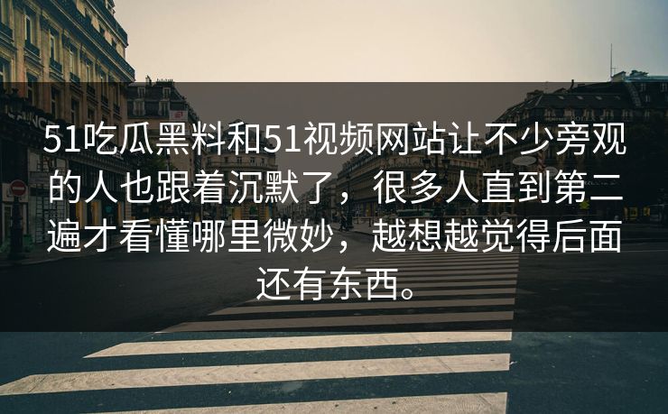 51吃瓜黑料和51视频网站让不少旁观的人也跟着沉默了，很多人直到第二遍才看懂哪里微妙，越想越觉得后面还有东西。