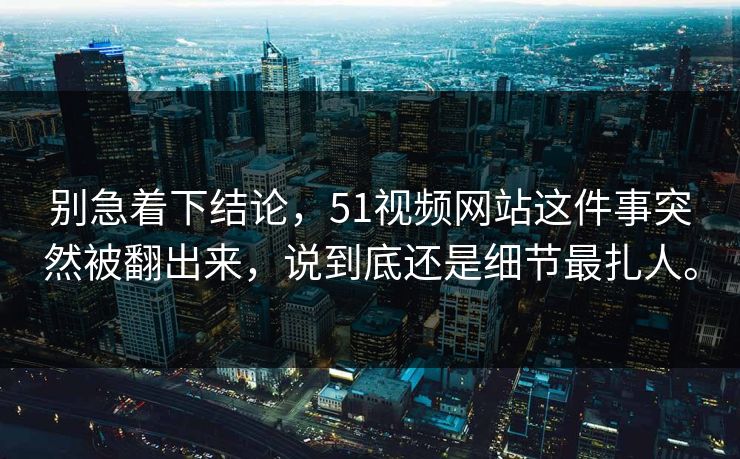 别急着下结论，51视频网站这件事突然被翻出来，说到底还是细节最扎人。