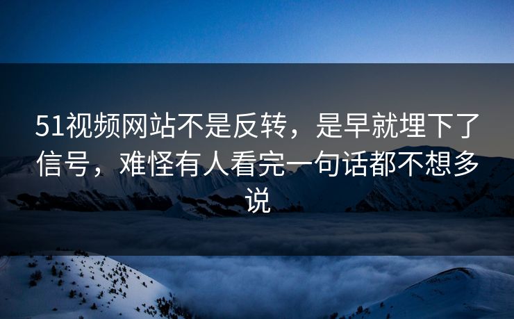 51视频网站不是反转，是早就埋下了信号，难怪有人看完一句话都不想多说