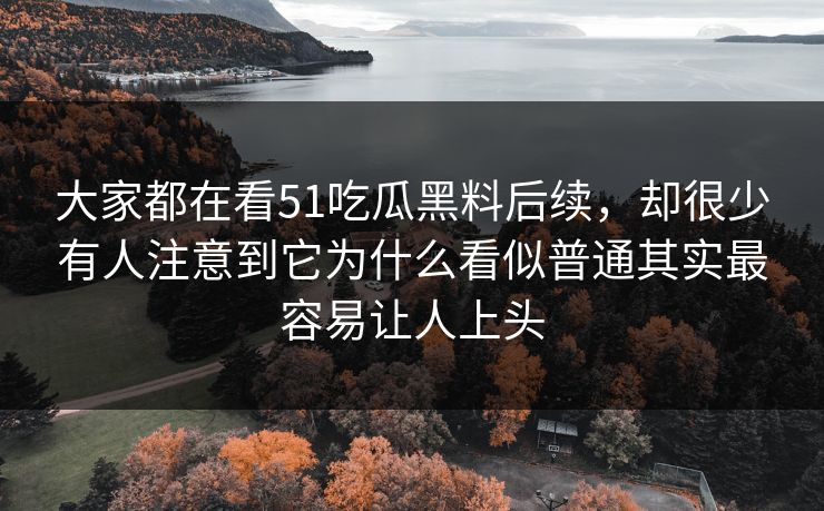 大家都在看51吃瓜黑料后续，却很少有人注意到它为什么看似普通其实最容易让人上头