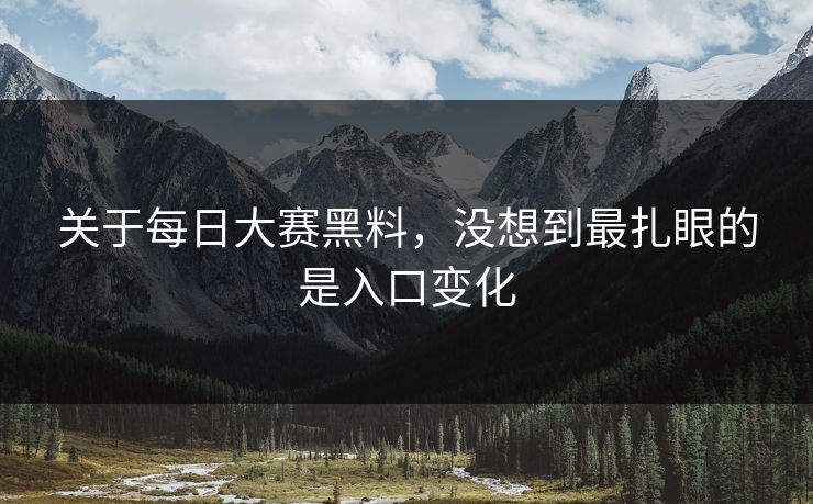 关于每日大赛黑料，没想到最扎眼的是入口变化