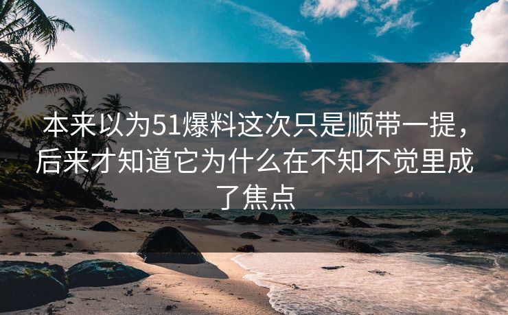 本来以为51爆料这次只是顺带一提，后来才知道它为什么在不知不觉里成了焦点