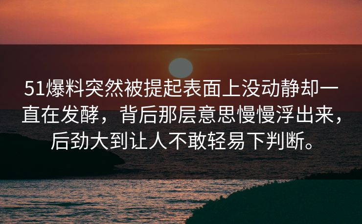 51爆料突然被提起表面上没动静却一直在发酵，背后那层意思慢慢浮出来，后劲大到让人不敢轻易下判断。
