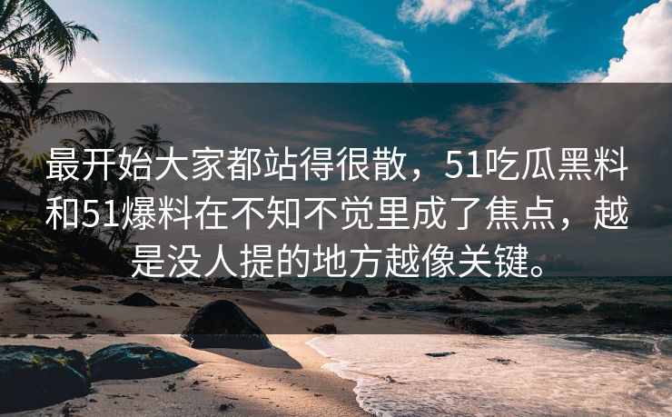 最开始大家都站得很散，51吃瓜黑料和51爆料在不知不觉里成了焦点，越是没人提的地方越像关键。