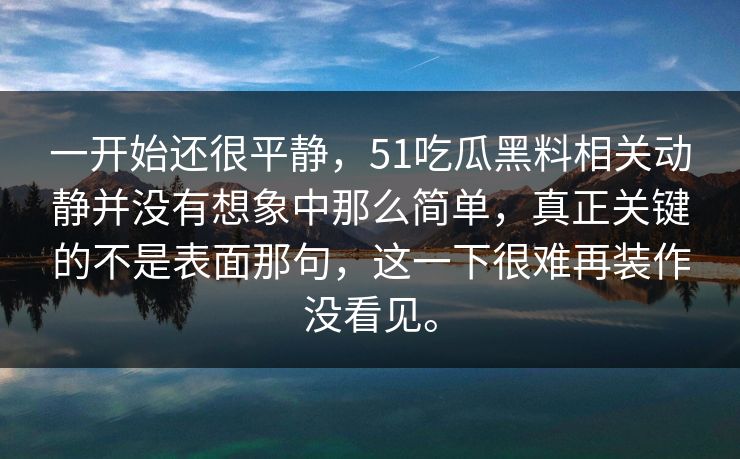 一开始还很平静，51吃瓜黑料相关动静并没有想象中那么简单，真正关键的不是表面那句，这一下很难再装作没看见。