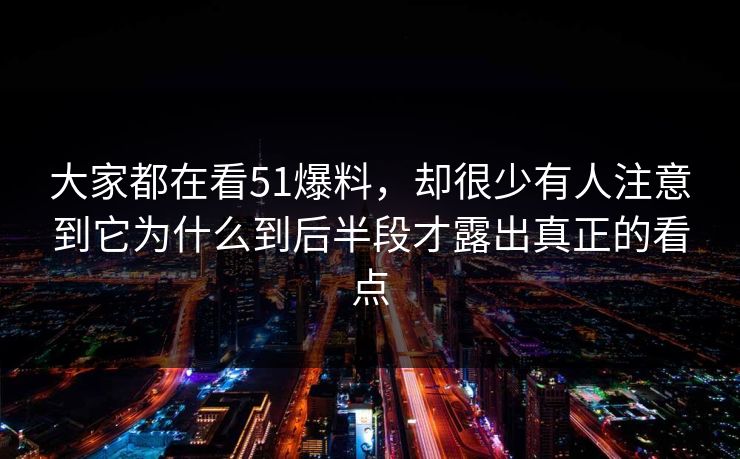 大家都在看51爆料，却很少有人注意到它为什么到后半段才露出真正的看点