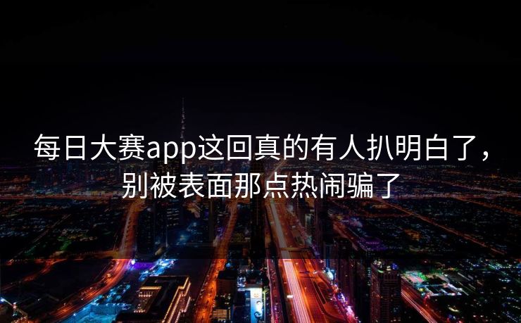 每日大赛app这回真的有人扒明白了，别被表面那点热闹骗了