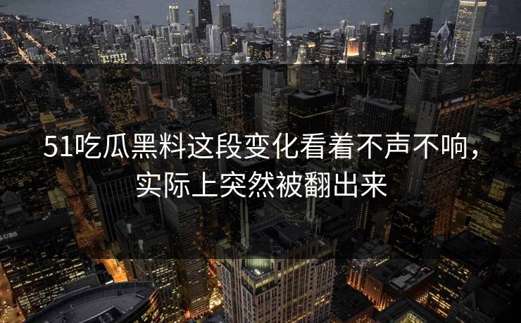 51吃瓜黑料这段变化看着不声不响，实际上突然被翻出来