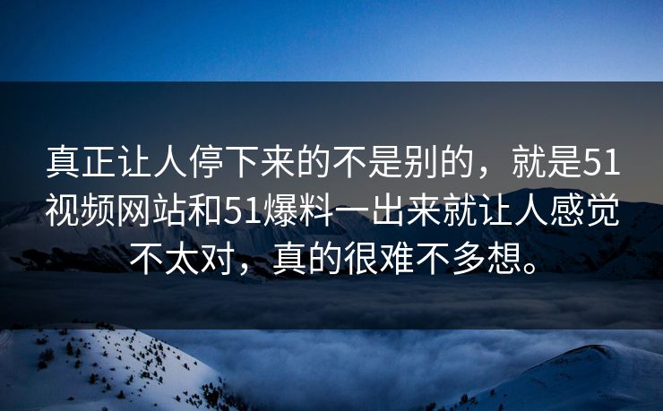 真正让人停下来的不是别的，就是51视频网站和51爆料一出来就让人感觉不太对，真的很难不多想。