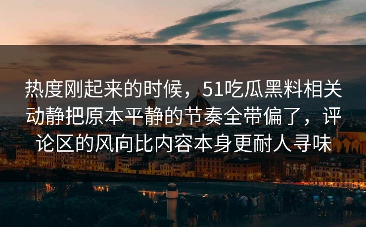 热度刚起来的时候，51吃瓜黑料相关动静把原本平静的节奏全带偏了，评论区的风向比内容本身更耐人寻味