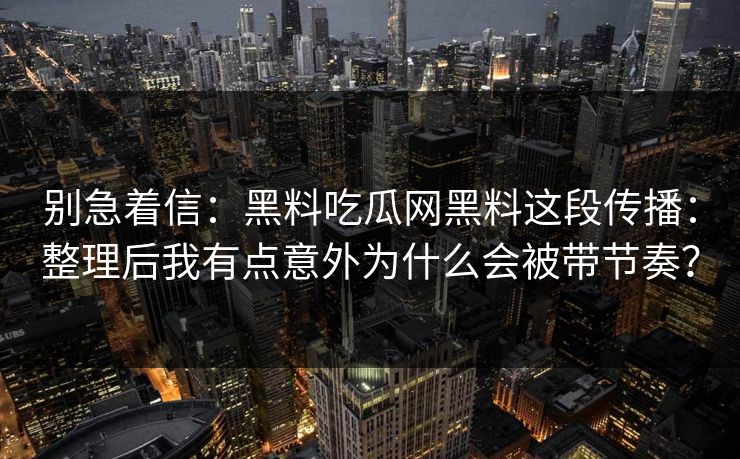 别急着信：黑料吃瓜网黑料这段传播：整理后我有点意外为什么会被带节奏？