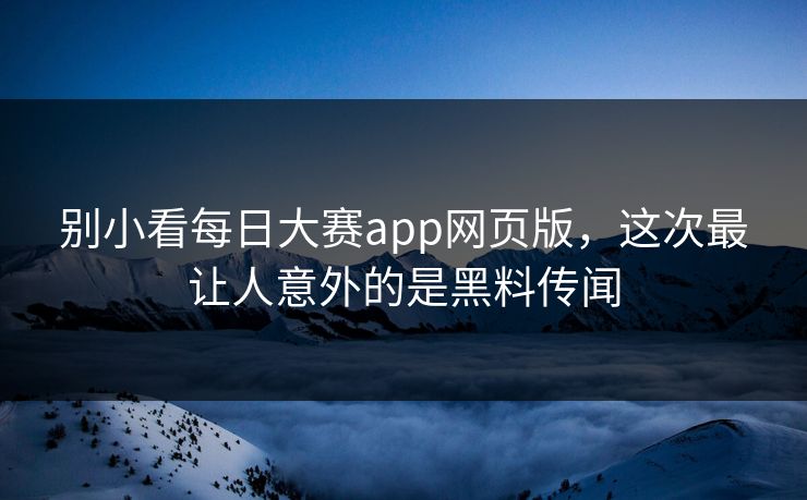 别小看每日大赛app网页版，这次最让人意外的是黑料传闻