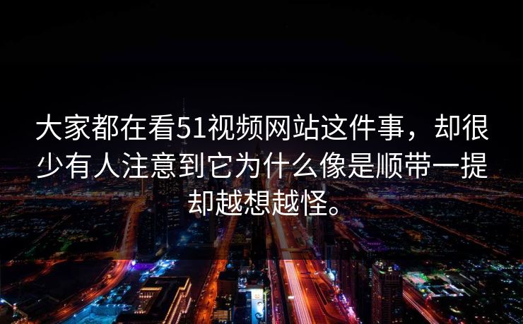 大家都在看51视频网站这件事，却很少有人注意到它为什么像是顺带一提却越想越怪。