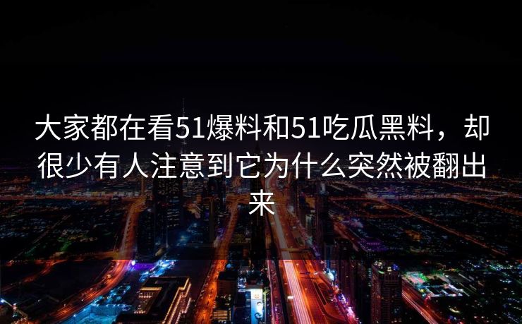 大家都在看51爆料和51吃瓜黑料，却很少有人注意到它为什么突然被翻出来