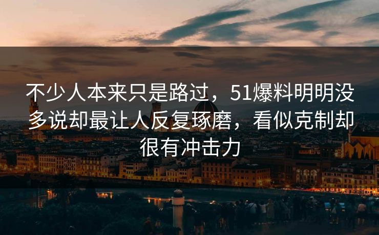 不少人本来只是路过，51爆料明明没多说却最让人反复琢磨，看似克制却很有冲击力