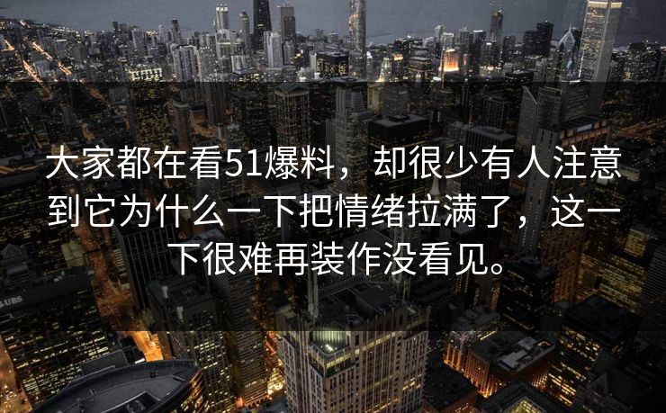 大家都在看51爆料，却很少有人注意到它为什么一下把情绪拉满了，这一下很难再装作没看见。