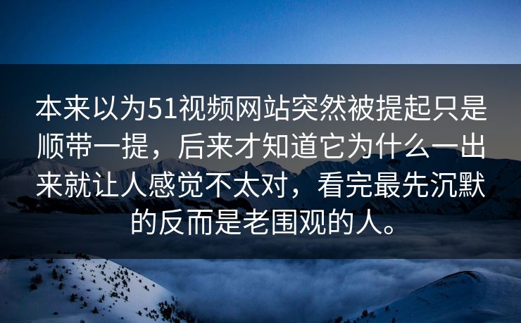 本来以为51视频网站突然被提起只是顺带一提，后来才知道它为什么一出来就让人感觉不太对，看完最先沉默的反而是老围观的人。