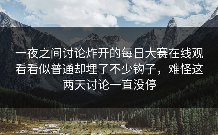 一夜之间讨论炸开的每日大赛在线观看看似普通却埋了不少钩子，难怪这两天讨论一直没停