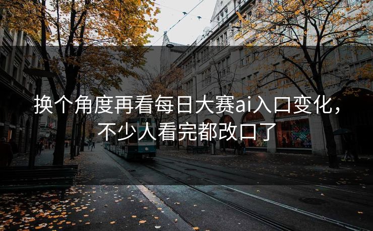 换个角度再看每日大赛ai入口变化，不少人看完都改口了