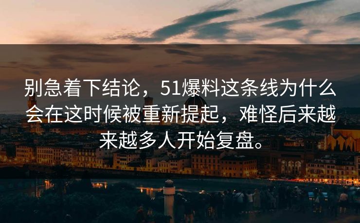 别急着下结论，51爆料这条线为什么会在这时候被重新提起，难怪后来越来越多人开始复盘。