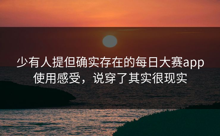 少有人提但确实存在的每日大赛app使用感受，说穿了其实很现实