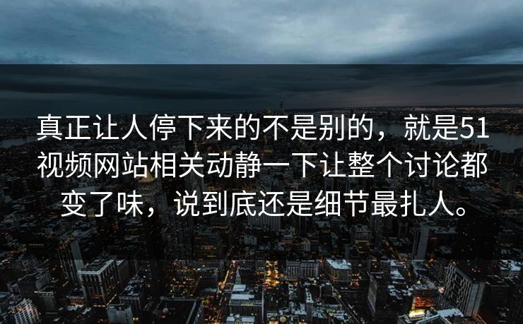 真正让人停下来的不是别的，就是51视频网站相关动静一下让整个讨论都变了味，说到底还是细节最扎人。