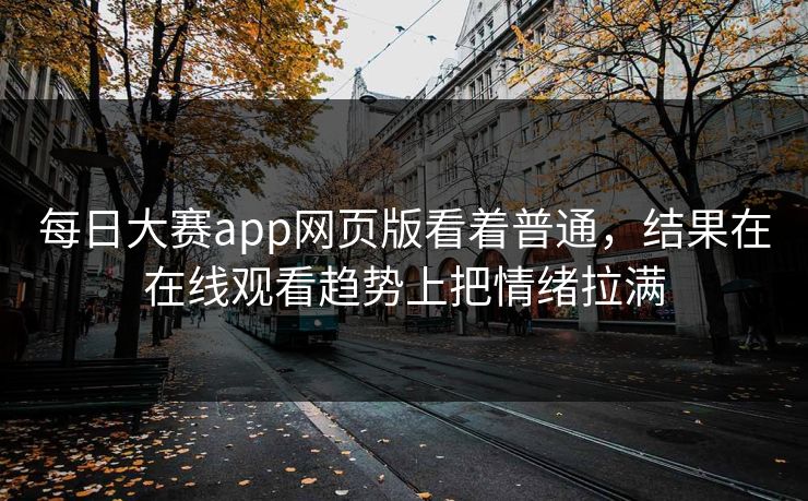 每日大赛app网页版看着普通，结果在在线观看趋势上把情绪拉满