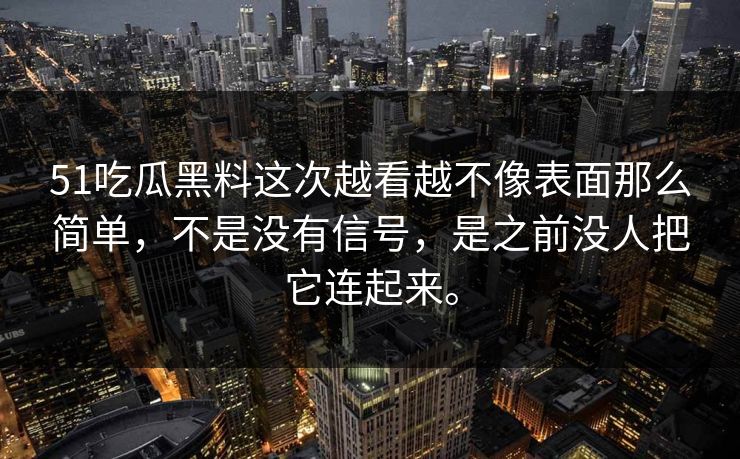 51吃瓜黑料这次越看越不像表面那么简单，不是没有信号，是之前没人把它连起来。