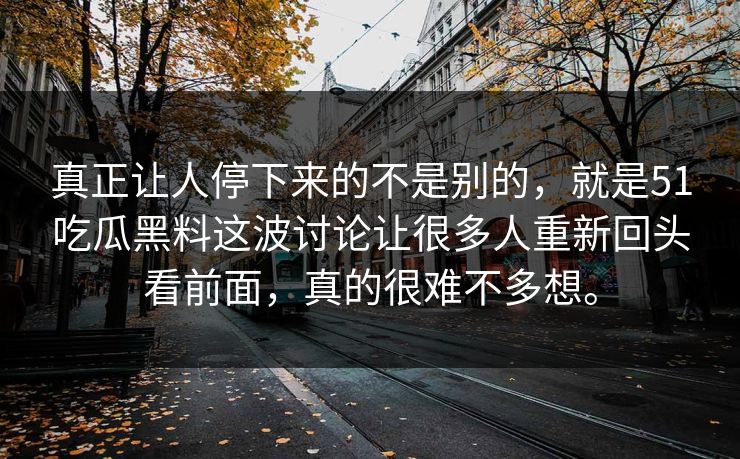 真正让人停下来的不是别的，就是51吃瓜黑料这波讨论让很多人重新回头看前面，真的很难不多想。