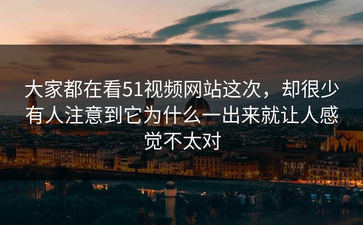 大家都在看51视频网站这次，却很少有人注意到它为什么一出来就让人感觉不太对