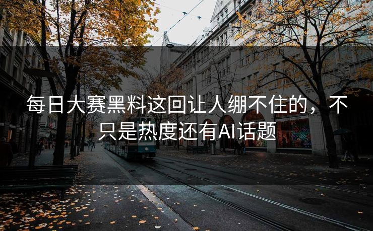 每日大赛黑料这回让人绷不住的，不只是热度还有AI话题