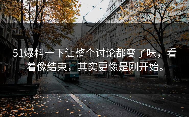 51爆料一下让整个讨论都变了味，看着像结束，其实更像是刚开始。