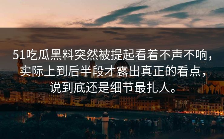 51吃瓜黑料突然被提起看着不声不响，实际上到后半段才露出真正的看点，说到底还是细节最扎人。